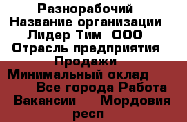 Разнорабочий › Название организации ­ Лидер Тим, ООО › Отрасль предприятия ­ Продажи › Минимальный оклад ­ 14 000 - Все города Работа » Вакансии   . Мордовия респ.